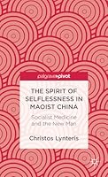 The Spirit of Selflessness in Maoist China: Socialist Medicine and the New Man