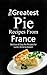 The Greatest Pie Recipes From France: Delicious & Easy Pie Recipes For Lunch, Dinner & Dessert