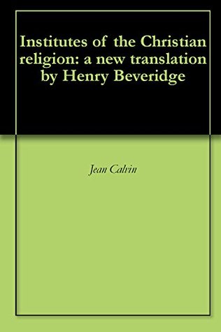Institutes of the Christian religion: a new translation by Henry Beveridge