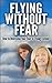 Flying Without Fear - How to Overcome Your Fear of Flying Forever: Stress Free, Fears, Eliminate Stress, Anxiety, Panic Attack, Phobia Flying, Overcoming The Fear, Fear Flying