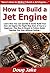 How to Build a Jet Engine: Learn How You Can Quickly & Easily Build Your Own Jet Engines The Right Way Even If You're a Beginner, This New & Simple to Follow Guide Teaches You How Without Failing