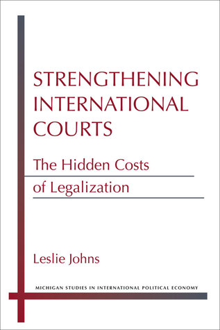 Strengthening International Courts: The Hidden Costs of Legalization (Michigan Studies In International Political Economy)
