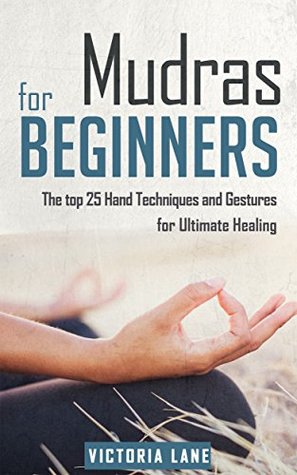 Mudras For Beginners: The Top 25 Hand Techniques and Gestures for Ultimate Healing (Kindle Edition)