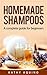 Homemade Shampoos: A Complete Guide For Beginners (Homemade Body Care Book 1)