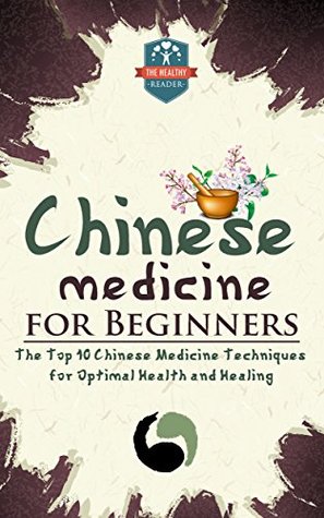 Chinese Medicine For Beginners: The Top 10 Chinese Medicine Techniques For Optimal Health And Healing (Herbal Remedies - Natures Medicine - Healing Herbs - Organic Cures)