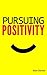 Pursuing Positivity: A Guide to Positive Thinking and Happy Living
