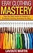 eBay Mastery: Step-By-Step Guide to Creating a Profitable eBay Clothing Business (ebay, ebay selling, ebay business, ebay books, ebay business for beginners, ... ebay dropshipping, ebay selling made easy)