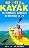 How to Paddle a Kayak: The 90 Minute Guide to Master Kayaking and Learn to Paddle Like a Pro