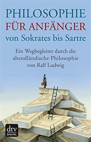 Philosophie für Anfänger von Sokrates bis Sartre: Ein Wegbegleiter durch die abendländische Philosophie von Ralf Ludwig (German Edition)