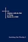 Enriching Our Worship 2: Ministry with the Sick or Dying: Burial of a Child Enriching Our Worship 2: Ministry with the Sick or Dying: Burial of a Child