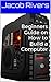 Beginners Guide on How to Build a Computer by Jacob Rivers