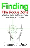 Finding The Focus Zone: A Practical Guide On Building Focus And Getting Things Done Finding The Focus Zone: A Practical Guide On Building Focus And Getting Things Done