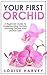 Your First Orchid: A Beginners Guide To Understanding Orchids, Growing Orchids And Orchid Care