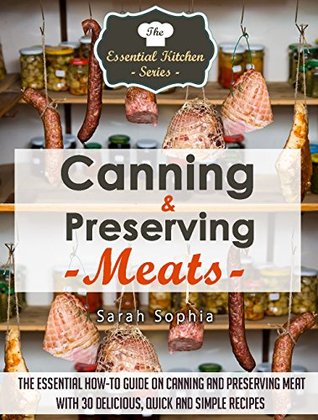 Canning & Preserving Meats: The Essential How-To Guide On Canning and Preserving Meat With 30 Delicious, Quick and Simple Recipes (The Essential Kitchen Series Book 51)