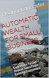AUTOMATIC WEALTH: How To Enjoy Repeat Sales By Taking Away All Risk (How To Sell More)