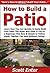 How to Build a Patio: Learn How You Can Quickly & Easily Build Your Patio The Right Way Even If You're a Beginner, This New & Simple to Follow Guide Teaches You How Without Failing
