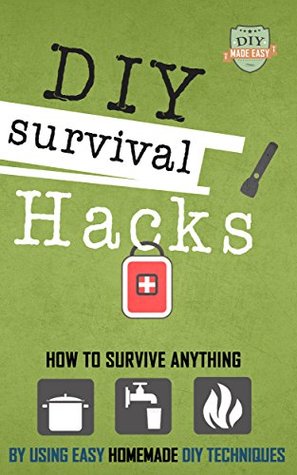 DIY Survival Hacks: How To Survival Anything By Using Easy Homemade DIY Techniques (Prepping - Survival Pantry - How to Survive a Disaster - Preppers)