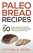 Paleo Bread Recipes: Top 50 Gluten-Free, Grain-Free and Paleo Friendly Bread Recipes That Everyone Will Love: (Gluten Free Bread, Paleo Bread, Grain Free Bread, Gluten Free Bread Cookbook)