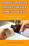 HYDROGEN PEROXIDE THERAPY FOR YOUR HOME AND HEALTH: GET ANSWERS FOR THE MOST PRESSING H2O2 APPLICATION QUESTIONS