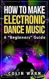 How To Make Electronic Dance Music: A "Beginners" Guide