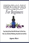 Essential Oils For Beginners: Easy Step By Step Guide With Recipes For Skin Care, Hair care, Emotional Wellbeing, Household Use And More