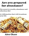Are you prepared for abundance?: The secret to wealth, abundance and effortless life! 21 Affirmation that will transform your life (Wealth affirmations, ... money, law of attraction, attract wealth)