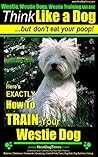 Westie, Westie Dogs, Westie Training AAA AKC | Think Like a Dog ~ But Don’t Eat Your Poop! | Westie Breed Expert Training: Here’s EXACTLY How to Train Your Westie