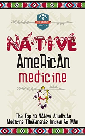 Native American Medicine: The Top 10 Native American Medicine Treatments Known To Man (Herbal Remedies - Natural Treatments - Organic Medical - Naturopathy)