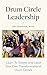 Drum Circle Leadership: Learn To Create and Lead Your Own Transformational Drum Circles