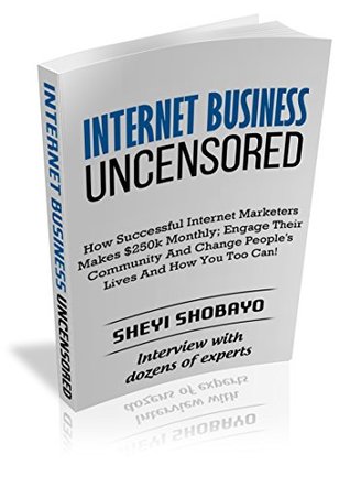 Internet Business Uncensored: How Successful Internet Marketers Makes $250k Monthly Online; Engage Their Community; Change People's Lives And How You Too Can (Kindle Edition)