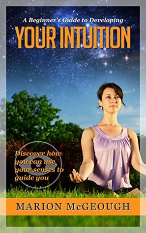 A Beginner's Guide to Developing Your Intuition: Discover how you can use your senses to guide you (Kindle Edition)