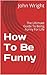 How To Be Funny: The Ultimate Guide To Being Funny For Life