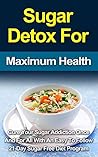 Sugar Detox For Maximum Health: Cure Your Sugar Addiction Once And For All With An Easy To Follow 21-Day Sugar Free Diet Program (Your Total Success Series Book 6)