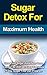 Sugar Detox For Maximum Health: Cure Your Sugar Addiction Once And For All With An Easy To Follow 21-Day Sugar Free Diet Program (Your Total Success Series Book 6)