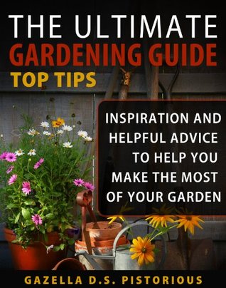 The Ultimate Gardening Guide Top Tips:Inspiration and Helpful Advice to Help You Make the Most of your Garden (Kindle Edition)