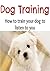 Dog Training: How to Train your Dog to Listen to You: (Dogs - Dog Care, Puppy Care - Dog Training)