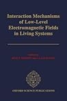 Interaction Mechanisms of Low-Level Electromagnetic Fields in Living Systems Interaction Mechanisms of Low-Level Electromagnetic Fields in Living Systems
