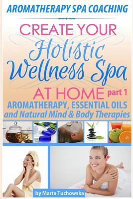 Aromatherapy Spa Coaching: Aromatherapy, Essential Oils and Natural Mind & Body Therapies (Create Your Holistic Wellness Spa at Home: Aromatherapy, Essential Oils, Herbs)