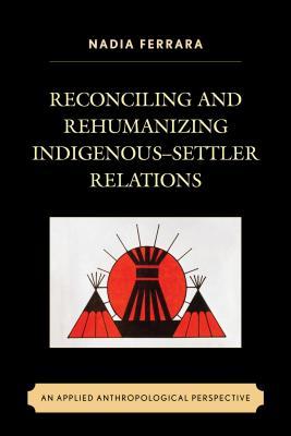 Reconciling and Rehumanizing Indigenous–Settler Relations: An Applied Anthropological Perspective (Hardcover)
