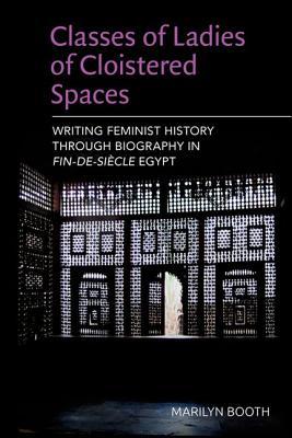 Classes of Ladies of Cloistered Spaces: Writing Feminist History through Biography in Fin-de-siecle Egypt (Hardcover)