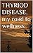THYRIOD DISEASE, my road to wellness