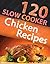 120 Slow Cooker Chicken Recipes (Slow Cooker Recipes, Slow Cooker Cookbook, Crock pot Recipes, Crock Pot cookbook) (Crock Pot Mastery)