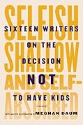 Selfish, Shallow, and Self-Absorbed: Sixteen Writers on The Decision Not To Have Kids