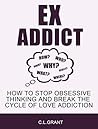 Ex Addict: How to Stop Obsessive Thinking and Break the Cycle of Love Addiction