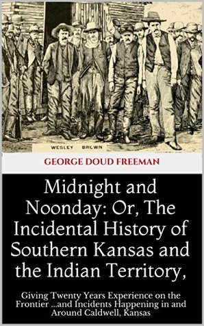 Midnight and Noonday: Or, The Incidental History of Southern Kansas and the Indian Territory,: Giving Twenty Years Experience on the Frontier ...and Incidents Happening in and Around Caldwell, Kansas (Kindle Edition)
