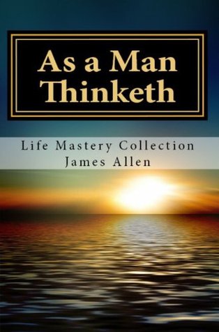 As a Man Thinketh: Life Mastery Collection: James Allen's Most Celebrated and Influential Works on Personal Success and Development