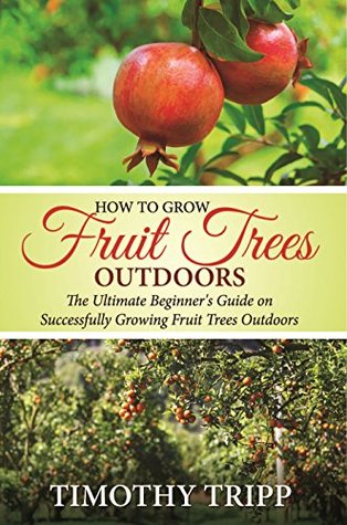 How to Grow Fruit Trees Outdoors: The Ultimate Beginner's Guide on Successfully Growing Fruit Trees Outdoors (Kindle Edition)