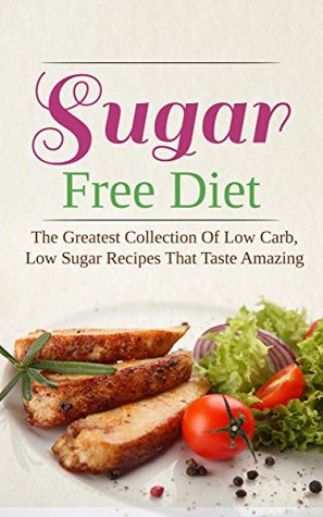 Sugar Free Diet: The Greatest Collection Of Low Carb, Low Sugar Recipes That Taste Amazing (Kindle Edition)