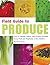 Field Guide to Produce: How to Identify, Select, and Prepare Virtually Every Fruit and Vegetable at the Market