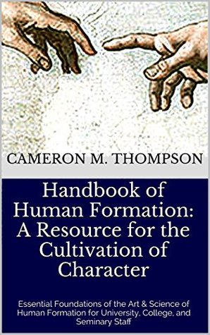 Handbook of Human Formation: A Resource for the Cultivation of Character: Essential Foundations of the Art & Science of Human Formation for University, College, and Seminary Staff (Kindle Edition)